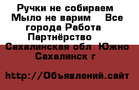 Ручки не собираем! Мыло не варим! - Все города Работа » Партнёрство   . Сахалинская обл.,Южно-Сахалинск г.